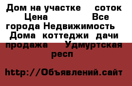 Дом на участке 30 соток › Цена ­ 550 000 - Все города Недвижимость » Дома, коттеджи, дачи продажа   . Удмуртская респ.